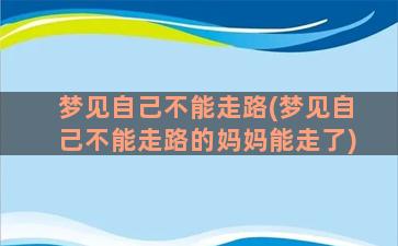 梦见自己不能走路(梦见自己不能走路的妈妈能走了)