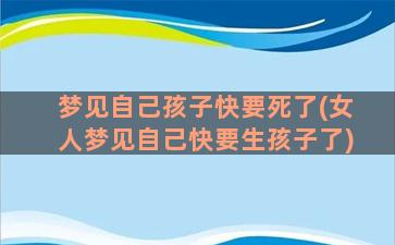 梦见自己孩子快要死了(女人梦见自己快要生孩子了)