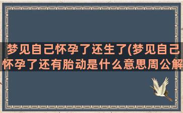 梦见自己怀孕了还生了(梦见自己怀孕了还有胎动是什么意思周公解梦)