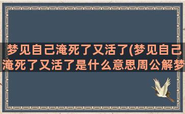 梦见自己淹死了又活了(梦见自己淹死了又活了是什么意思周公解梦)