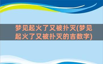 梦见起火了又被扑灭(梦见起火了又被扑灭的吉数字)