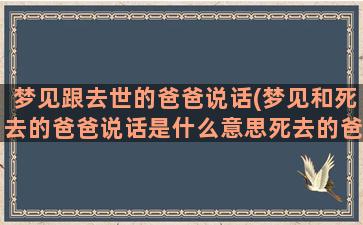 梦见跟去世的爸爸说话(梦见和死去的爸爸说话是什么意思死去的爸还说身体健康)