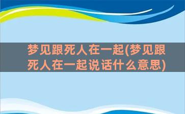 梦见跟死人在一起(梦见跟死人在一起说话什么意思)