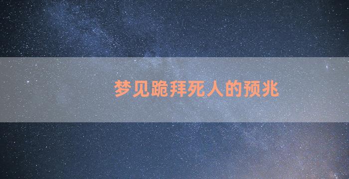 梦见跪拜死人的预兆