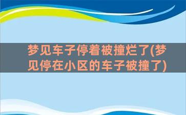 梦见车子停着被撞烂了(梦见停在小区的车子被撞了)