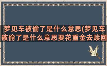 梦见车被偷了是什么意思(梦见车被偷了是什么意思要花重金去赎回来)