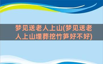 梦见送老人上山(梦见送老人上山埋葬挖竹笋好不好)