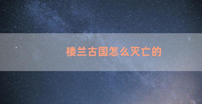 楼兰古国怎么灭亡的