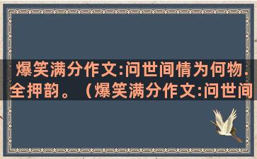 爆笑满分作文:问世间情为何物.全押韵。（爆笑满分作文:问世间情为何物。全押韵）