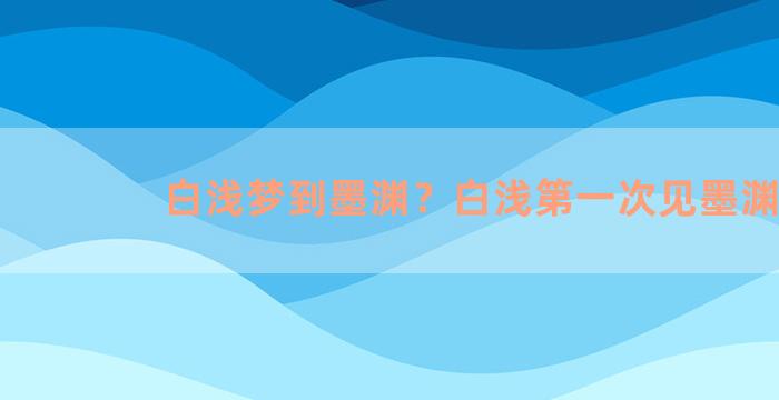 白浅梦到墨渊？白浅第一次见墨渊