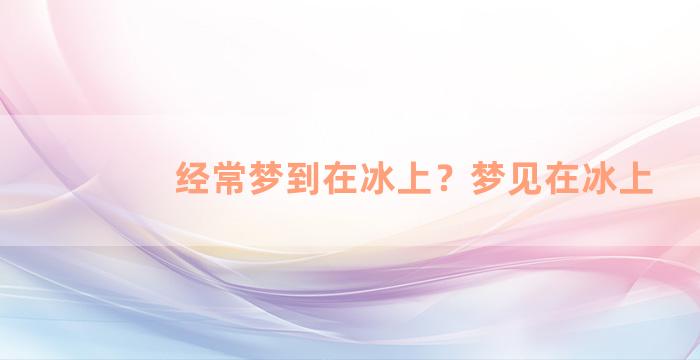 经常梦到在冰上？梦见在冰上