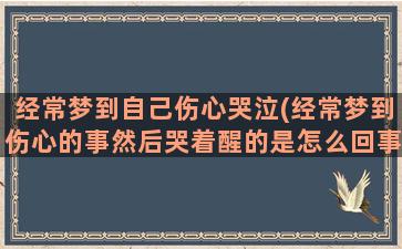 经常梦到自己伤心哭泣(经常梦到伤心的事然后哭着醒的是怎么回事)