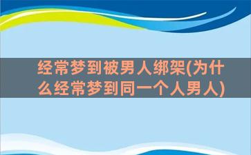 经常梦到被男人绑架(为什么经常梦到同一个人男人)