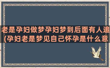 老是孕妇做梦孕妇梦到后面有人追(孕妇老是梦见自己怀孕是什么意思)